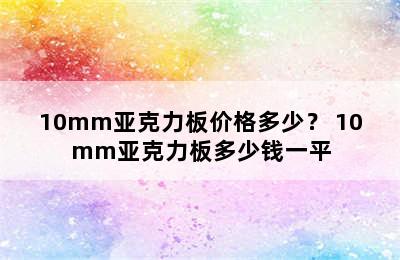 10mm亚克力板价格多少？ 10mm亚克力板多少钱一平